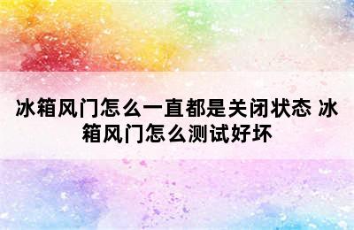 冰箱风门怎么一直都是关闭状态 冰箱风门怎么测试好坏